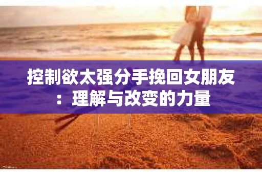 控制欲太强分手挽回女朋友：理解与改变的力量