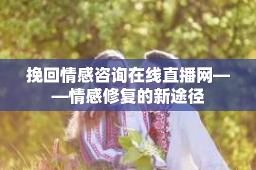 挽回情感咨询在线直播网——情感修复的新途径