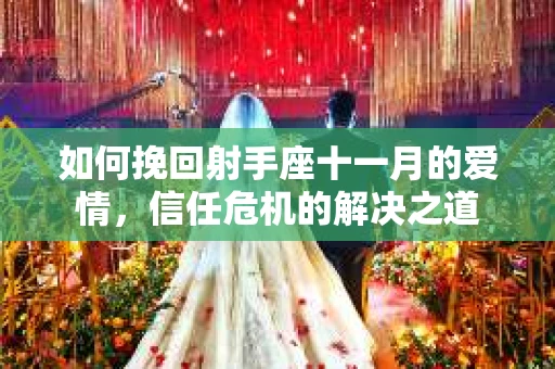 如何挽回射手座十一月的爱情，信任危机的解决之道