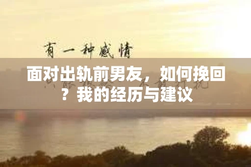 面对出轨前男友，如何挽回？我的经历与建议