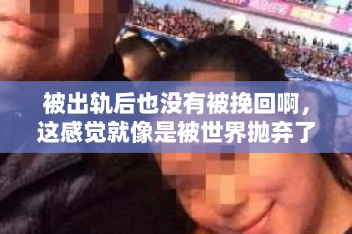 被出轨后也没有被挽回啊，这感觉就像是被世界抛弃了一样。我曾经也经历过这样的事情，那种心如刀割的痛，至今仍记忆犹新。今天，我想和大家聊聊这个话题，希望能给那些正在经历或者曾经经历过类似痛苦的人一些安慰和帮助。