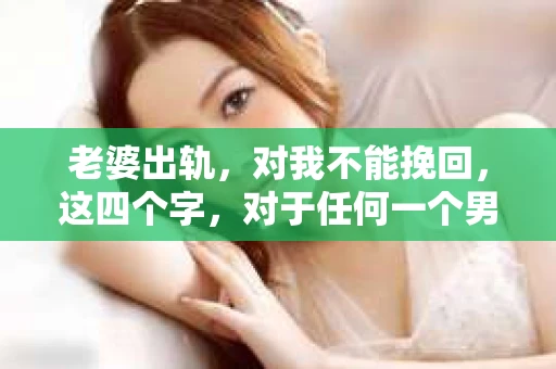 老婆出轨，对我不能挽回，这四个字，对于任何一个男人来说，都是一场无法言说的痛。我曾经以为，婚姻是爱情的港湾，是彼此依靠的避风港，然而，现实却给了我一记响亮的耳光。今天，我想和大家聊聊这个沉重的话题，希望能给那些正在经历或即将经历类似痛苦的人一些安慰和启示。