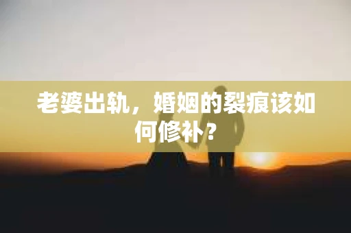 老婆出轨，婚姻的裂痕该如何修补？