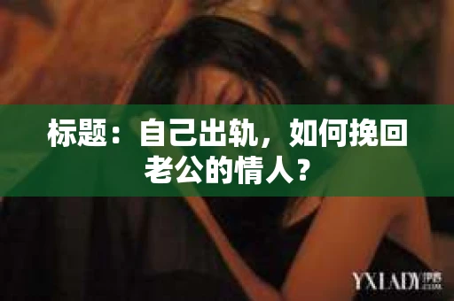 标题：自己出轨，如何挽回老公的情人？