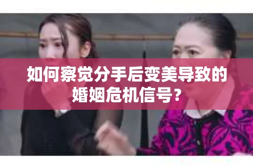 如何察觉分手后变美导致的婚姻危机信号? 如何察觉分手后变美导致的婚姻危机信号?