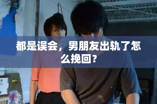 都是误会，男朋友出轨了怎么挽回？