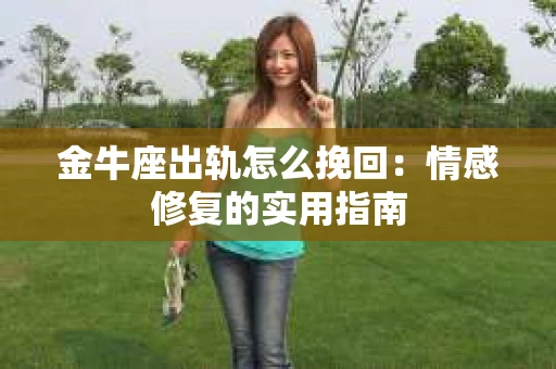 金牛座出轨怎么挽回：情感修复的实用指南