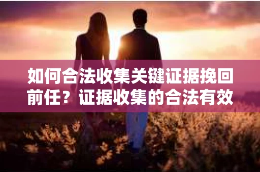 如何合法收集关键证据挽回前任？证据收集的合法有效方案