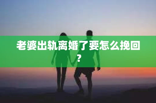 老婆出轨离婚了要怎么挽回？