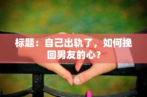 标题：自己出轨了，如何挽回男友的心？