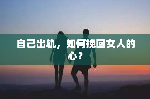 自己出轨，如何挽回女人的心？