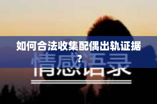 如何合法收集配偶出轨证据？