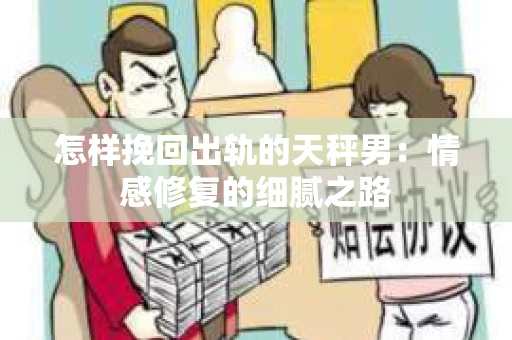怎样挽回出轨的天秤男：情感修复的细腻之路