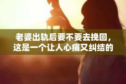 老婆出轨后要不要去挽回，这是一个让人心痛又纠结的问题。在这个问题上，每个人都有自己的看法和选择。今天，我就来和大家聊聊这个话题，希望能给大家带来一些帮助。