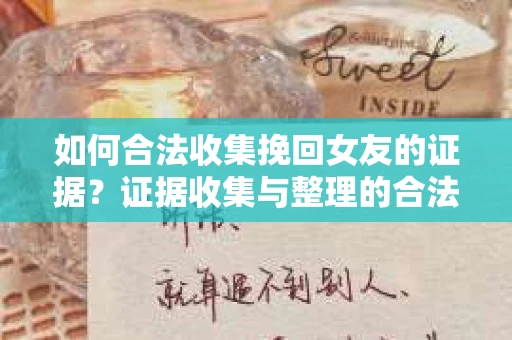 如何合法收集挽回女友的证据?证据收集与整理的合法策略怎么办? 如何合法收集挽回女友的证据?证据收集与整理的合法策略怎么办?