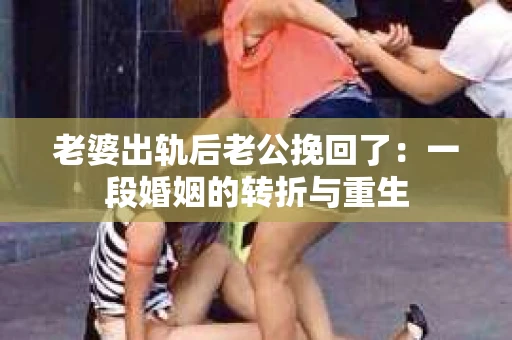 老婆出轨后老公挽回了：一段婚姻的转折与重生