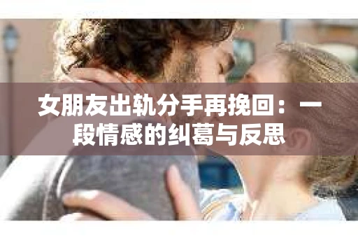 女朋友出轨分手再挽回：一段情感的纠葛与反思