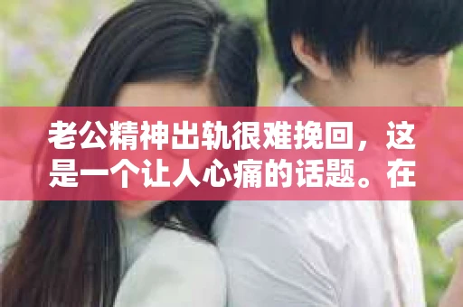 老公精神出轨很难挽回，这是一个让人心痛的话题。在婚姻生活中，当一方发现另一半精神出轨时，往往会产生强烈的痛苦和困惑。那么，面对这种情况，我们该如何应对呢？今天，就让我们一起来探讨一下这个问题。