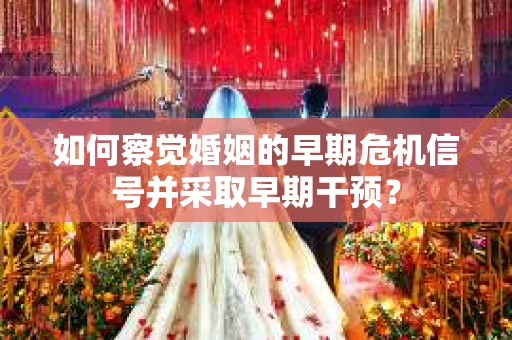 如何察觉婚姻的早期危机信号并采取早期干预？