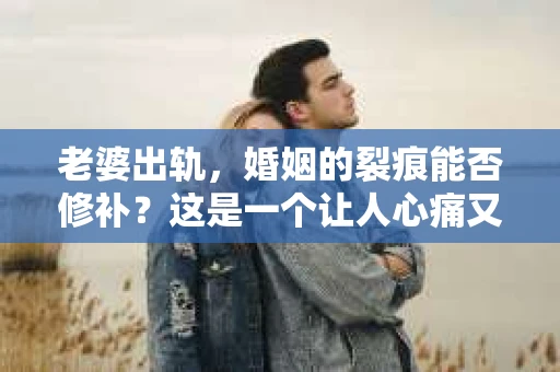 老婆出轨，婚姻的裂痕能否修补？这是一个让人心痛又充满疑惑的问题。在小说的世界里，这样的故事屡见不鲜，但现实中的我们，又该如何面对这样的困境呢？今天，就让我们一起来探讨一下，老婆出轨，婚姻能否挽回来。