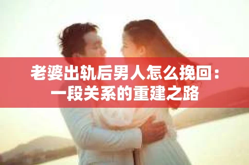 老婆出轨后男人怎么挽回：一段关系的重建之路