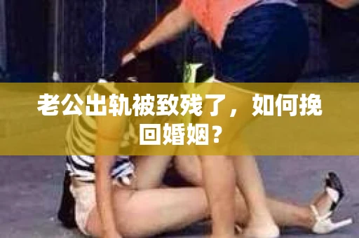 老公出轨被致残了，如何挽回婚姻？