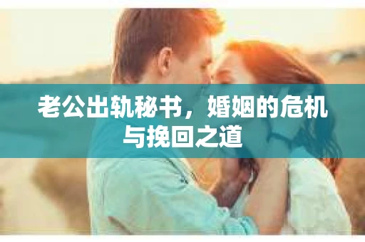 老公出轨秘书，婚姻的危机与挽回之道