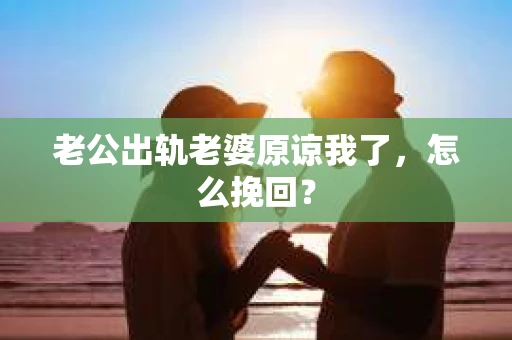 老公出轨老婆原谅我了，怎么挽回？