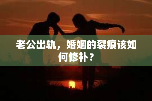 老公出轨，婚姻的裂痕该如何修补？