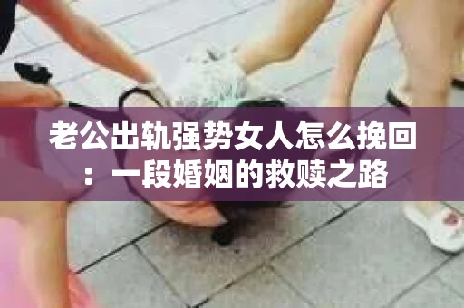 老公出轨强势女人怎么挽回：一段婚姻的救赎之路
