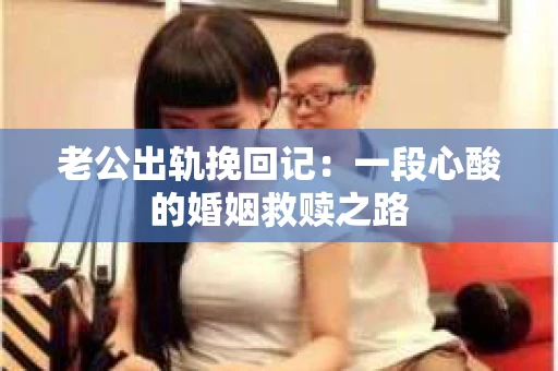 老公出轨挽回记：一段心酸的婚姻救赎之路