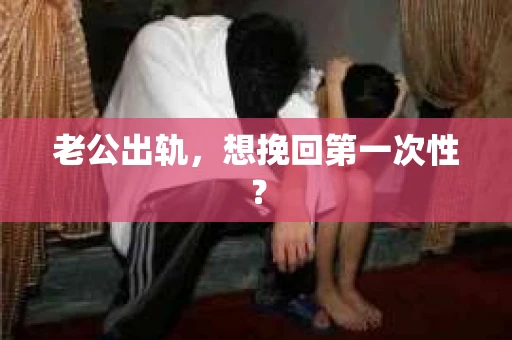 老公出轨，想挽回第一次性？