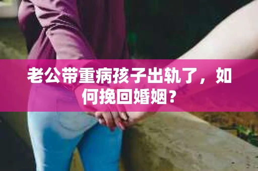 老公带重病孩子出轨了，如何挽回婚姻？