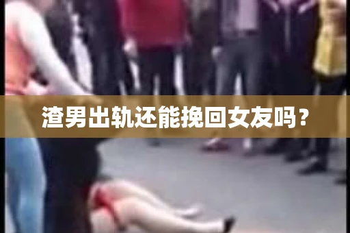渣男出轨还能挽回女友吗？