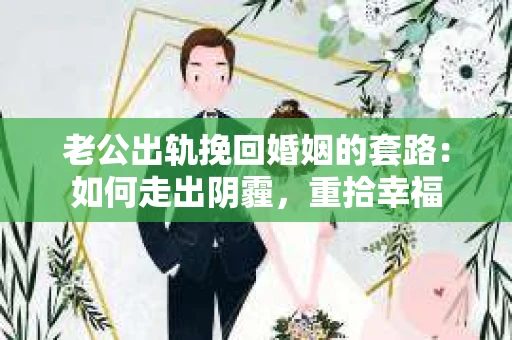 老公出轨挽回婚姻的套路：如何走出阴霾，重拾幸福