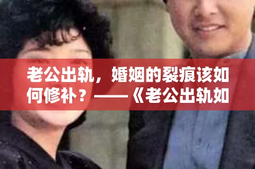 老公出轨，婚姻的裂痕该如何修补？——《老公出轨如何挽回的书》带你走出困境