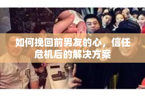 如何挽回前男友的心，信任危机后的解决方案
