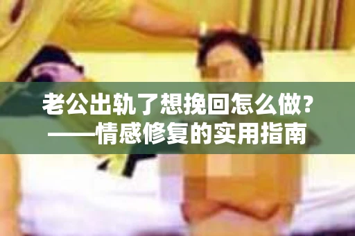 老公出轨了想挽回怎么做？——情感修复的实用指南