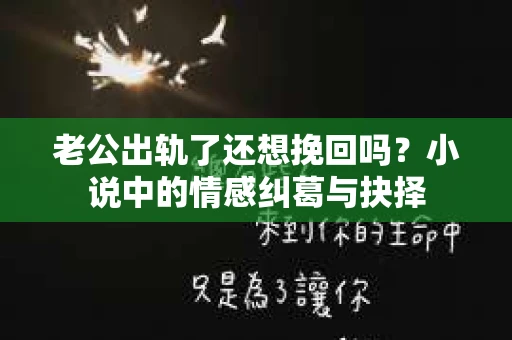 老公出轨了还想挽回吗？小说中的情感纠葛与抉择