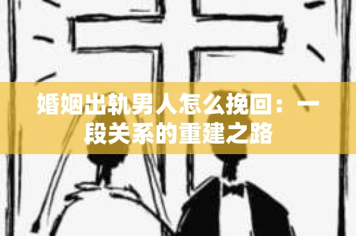 婚姻出轨男人怎么挽回：一段关系的重建之路