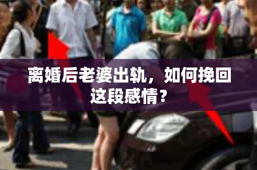 离婚后老婆出轨，如何挽回这段感情？