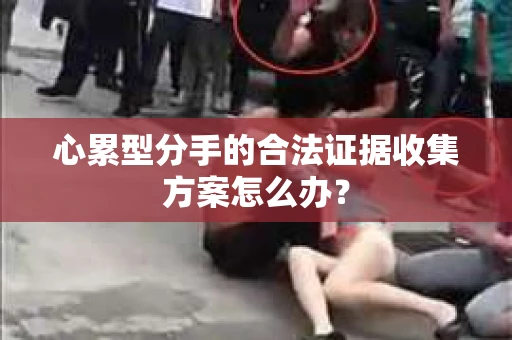 心累型分手的合法证据收集方案怎么办？