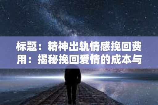标题：精神出轨情感挽回费用：揭秘挽回爱情的成本与价值