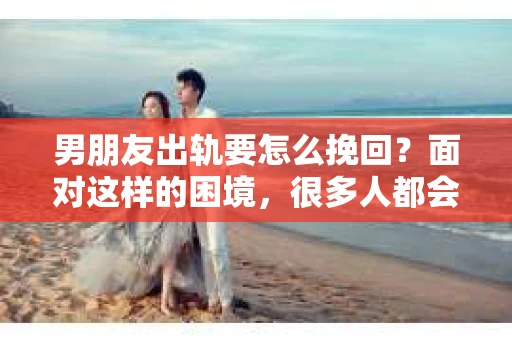 男朋友出轨要怎么挽回？面对这样的困境，很多人都会感到无助和痛苦。但请相信，无论情况多么复杂，总有解决问题的方法。今天，就让我来和大家聊聊，当男朋友出轨时，我们应该如何挽回这段感情。