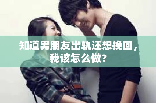 知道男朋友出轨还想挽回，我该怎么做？