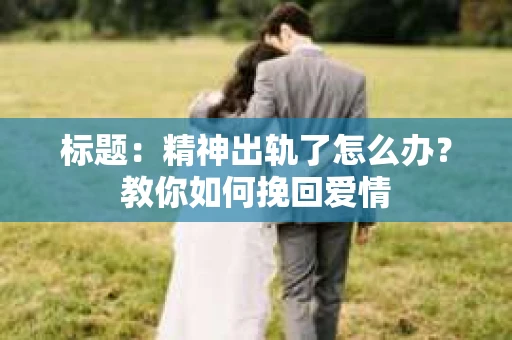 标题：精神出轨了怎么办？教你如何挽回爱情