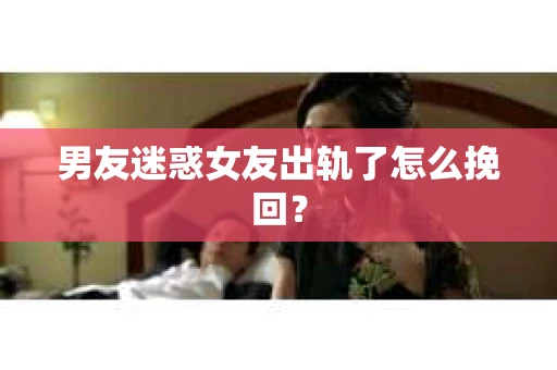 男友迷惑女友出轨了怎么挽回？