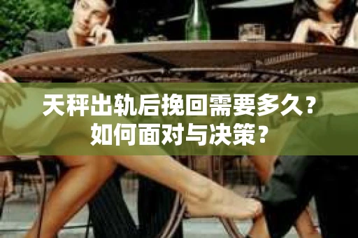 天秤出轨后挽回需要多久？如何面对与决策？