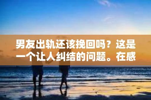 男友出轨还该挽回吗？这是一个让人纠结的问题。在感情的世界里，每个人都会遇到各种各样的困扰，而出轨无疑是其中最让人痛苦的一种。那么，当男友出轨时，我们究竟该不该挽回这段感情呢？以下是我的一些看法。