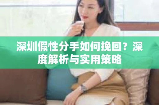 深圳假性分手如何挽回?深度解析与实用策略 深圳假性分手如何挽回?深度解析与实用策略